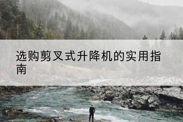 分宜剪叉式升降机怎么选-选购剪叉式升降机的实用指南