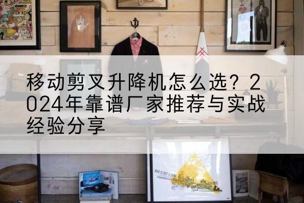 分宜升降平台厂家推荐-移动剪叉升降机怎么选?2024年靠谱厂家推荐与实战经验分享