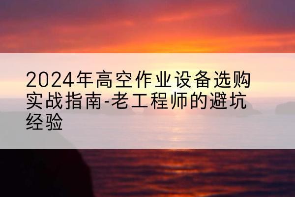 分宜高空作业升降机厂家推荐-2024年高空作业设备选购实战指南-老工程师的避坑经验
