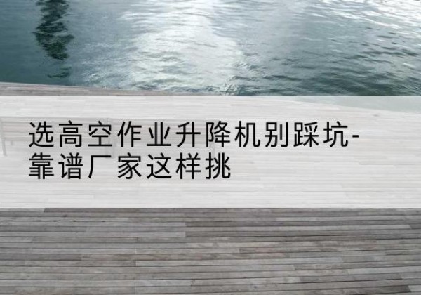 分宜剪叉式升降机厂家-选高空作业升降机别踩坑-靠谱厂家这样挑