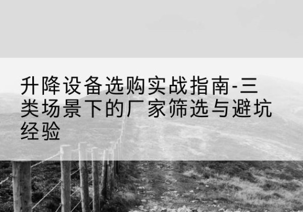 分宜移动式升降机厂家推荐-升降设备选购实战指南-三类场景下的厂家筛选与避坑经验