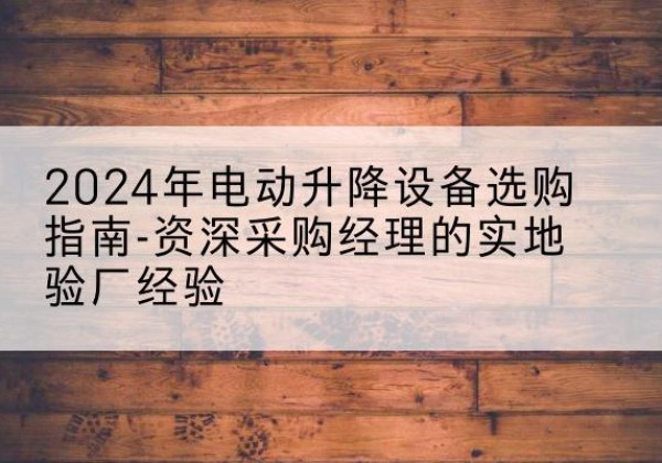 分宜电动剪叉升降平台厂家-2024年电动升降设备选购指南-资深采购经理的实地验厂经验