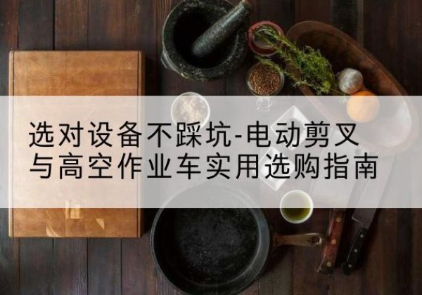 分宜电动剪叉升降平台怎么选-选对设备不踩坑-电动剪叉与高空作业车实用选购指南