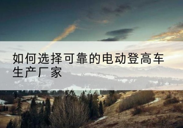 分宜电动登高车厂家-如何选择可靠的电动登高车生产厂家