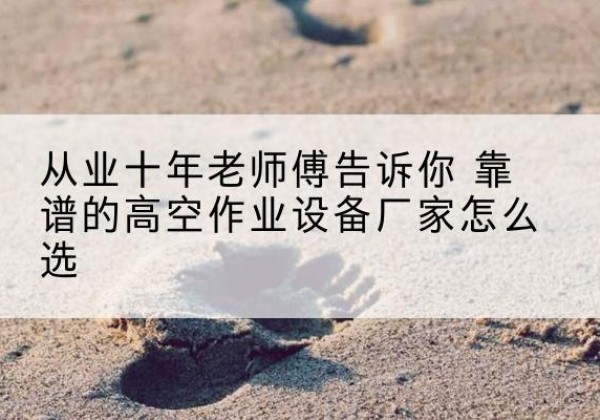 分宜高空作业升降机厂家推荐-从业十年老师傅告诉你 靠谱的高空作业设备厂家怎么选