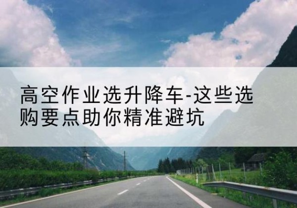 分宜升降车厂家-高空作业选升降车-这些选购要点助你*避坑