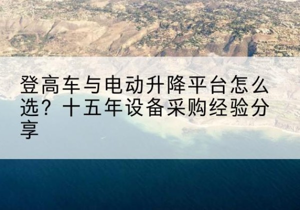 分宜登高车厂家厂家-登高车与电动升降平台怎么选？十五年设备采购经验分享