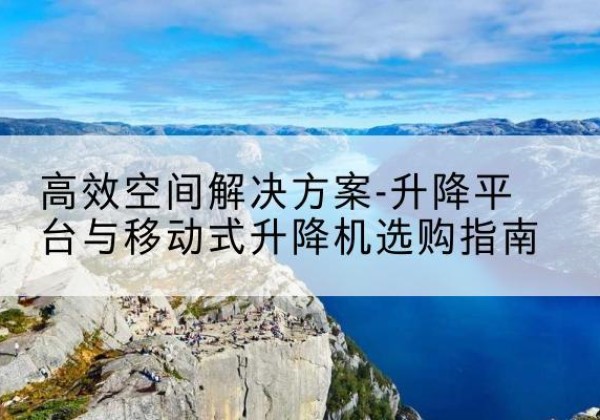分宜升降平台厂家-*空间解决方案-升降平台与移动式升降机选购指南