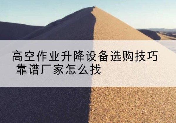 分宜电动升降平台厂家推荐-高空作业升降设备选购技巧 靠谱厂家怎么找