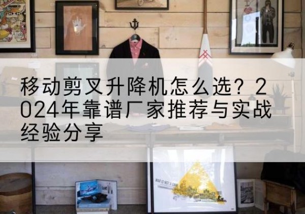 分宜升降平台厂家推荐-移动剪叉升降机怎么选？2024年靠谱厂家推荐与实战经验分享