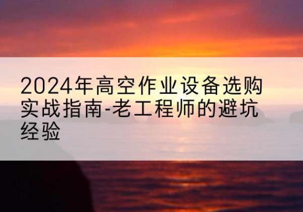 分宜高空作业升降机厂家推荐-2024年高空作业设备选购实战指南-老工程师的避坑经验